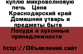 куплю микроволновую печь › Цена ­ 2 000 - Краснодарский край Домашняя утварь и предметы быта » Посуда и кухонные принадлежности   
